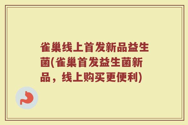 雀巢线上首发新品益生菌(雀巢首发益生菌新品,线上购买更便利)