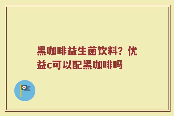 黑咖啡益生菌饮料?优益c可以配黑咖啡吗