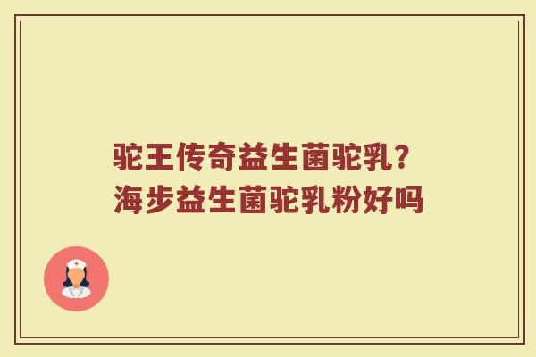 驼王传奇益生菌驼乳?海步益生菌驼乳粉好吗