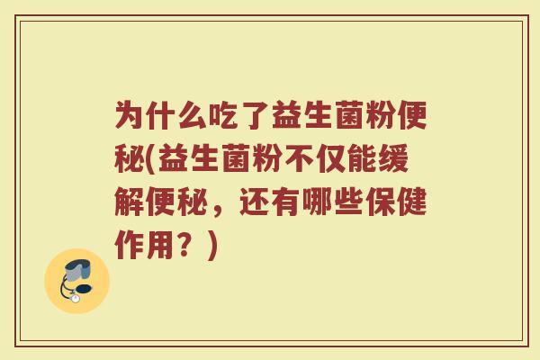 为什么吃了益生菌粉便秘(益生菌粉不仅能缓解便秘,还有哪些保健作用?)