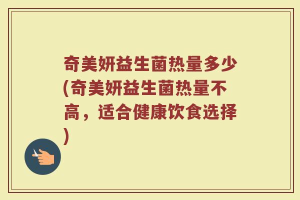 奇美妍益生菌热量多少(奇美妍益生菌热量不高,适合健康饮食选择)