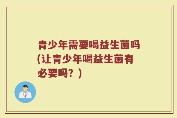 青少年需要喝益生菌吗(让青少年喝益生菌有必要吗?) 青少年需要喝益生菌吗(让青少年喝益生菌有必要吗?)