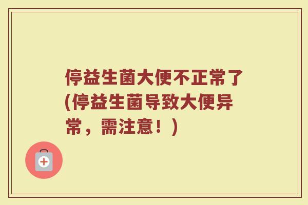 停益生菌大便不正常了(停益生菌导致大便异常,需注意!) 停益生菌大便不正常了(停益生菌导致大便异常,需注意!)