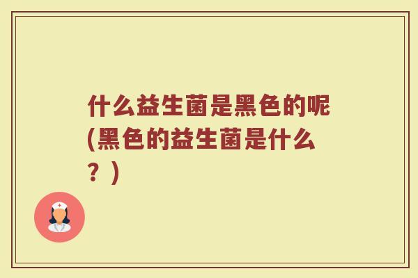 什么益生菌是黑色的呢(黑色的益生菌是什么?) 什么益生菌是黑色的呢(黑色的益生菌是什么?)