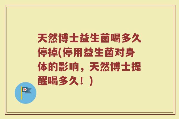 天然博士益生菌喝多久停掉(停用益生菌对身体的影响,天然博士提醒喝多久!)