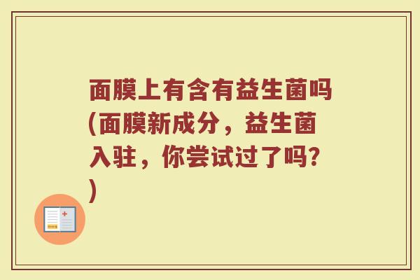 面膜上有含有益生菌吗(面膜新成分,益生菌入驻,你尝试过了吗?)