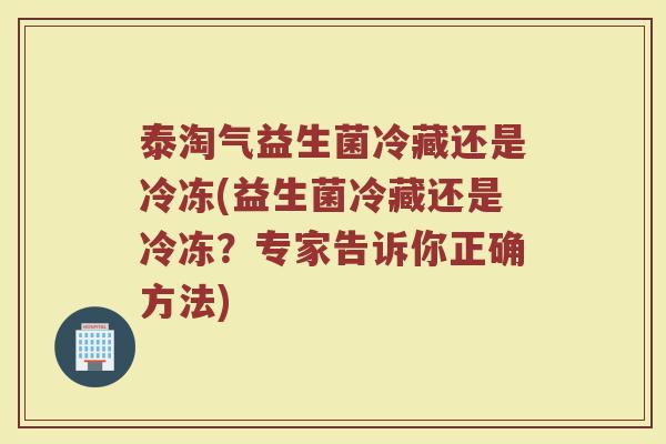 泰淘气益生菌冷藏还是冷冻(益生菌冷藏还是冷冻?专家告诉你正确方法)
