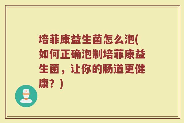 培菲康益生菌怎么泡(如何正确泡制培菲康益生菌,让你的肠道更健康?)
