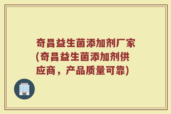 奇昌益生菌添加剂厂家(奇昌益生菌添加剂供应商,产品质量可靠)