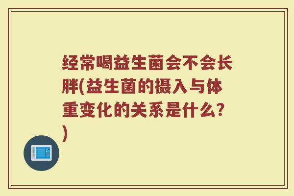 经常喝益生菌会不会长胖(益生菌的摄入与体重变化的关系是什么?)