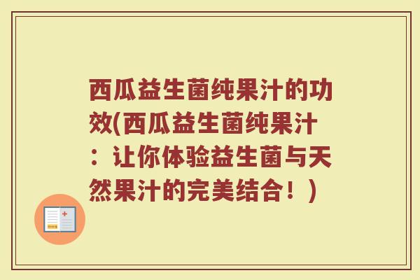 西瓜益生菌纯果汁的功效(西瓜益生菌纯果汁:让你体验益生菌与天然果汁的完美结合!)