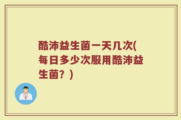 酷沛益生菌一天几次(每日多少次服用酷沛益生菌?)