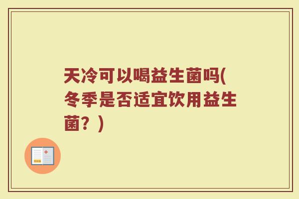 天冷可以喝益生菌吗(冬季是否适宜饮用益生菌?)