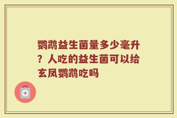 鹦鹉益生菌量多少毫升?人吃的益生菌可以给玄凤鹦鹉吃吗 鹦鹉益生菌量多少毫升?人吃的益生菌可以给玄凤鹦鹉吃吗