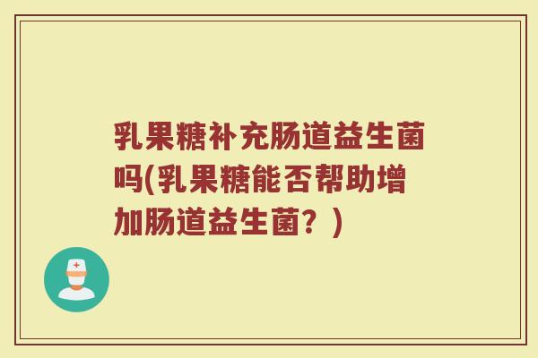 乳果糖补充肠道益生菌吗(乳果糖能否帮助增加肠道益生菌？)