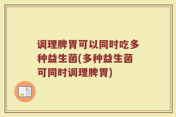 调理脾胃可以同时吃多种益生菌(多种益生菌可同时调理脾胃)