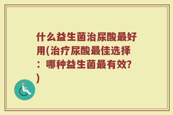 什么益生菌治尿酸最好用(治疗尿酸最佳选择：哪种益生菌最有效？)