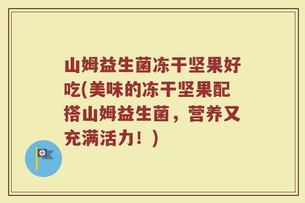 山姆益生菌冻干坚果好吃(美味的冻干坚果配搭山姆益生菌，营养又充满活力！)