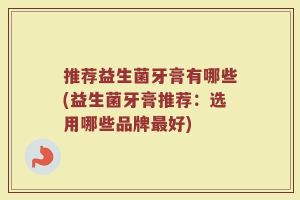 推荐益生菌牙膏有哪些(益生菌牙膏推荐:选用哪些品牌好) 推荐益生菌牙膏有哪些(益生菌牙膏推荐:选用哪些品牌好)