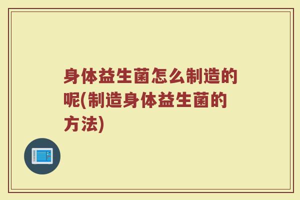 身体益生菌怎么制造的呢(制造身体益生菌的方法) 身体益生菌怎么制造的呢(制造身体益生菌的方法)