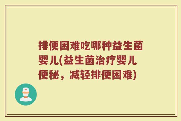 排便困难吃哪种益生菌婴儿(益生菌婴儿,减轻排便困难) 排便困难吃哪种益生菌婴儿(益生菌婴儿,减轻排便困难)