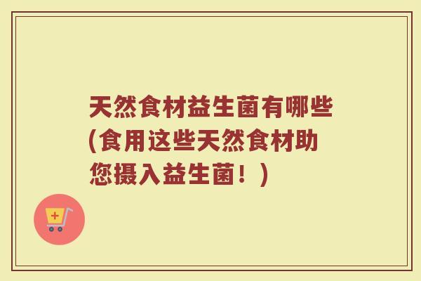 天然食材益生菌有哪些(食用这些天然食材助您摄入益生菌!) 天然食材益生菌有哪些(食用这些天然食材助您摄入益生菌!)