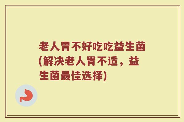 老人胃不好吃吃益生菌(解决老人胃不适,益生菌最佳选择)