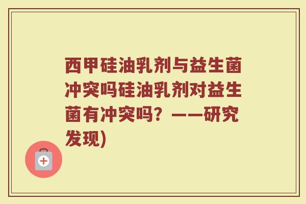 西甲硅油乳剂与益生菌冲突吗硅油乳剂对益生菌有冲突吗?——研究发现)
