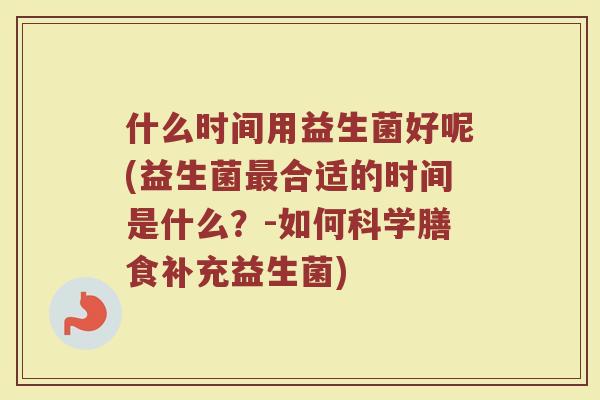 什么时间用益生菌好呢(益生菌最合适的时间是什么？-如何科学膳食补充益生菌)