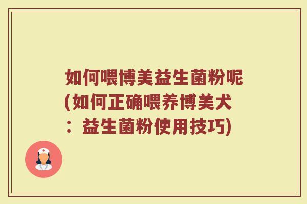 如何喂博美益生菌粉呢(如何正确喂养博美犬:益生菌粉使用技巧)