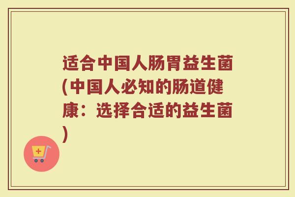 适合中国人肠胃益生菌(中国人必知的肠道健康:选择合适的益生菌)