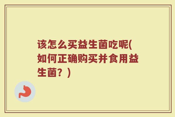 该怎么买益生菌吃呢(如何正确购买并食用益生菌?)