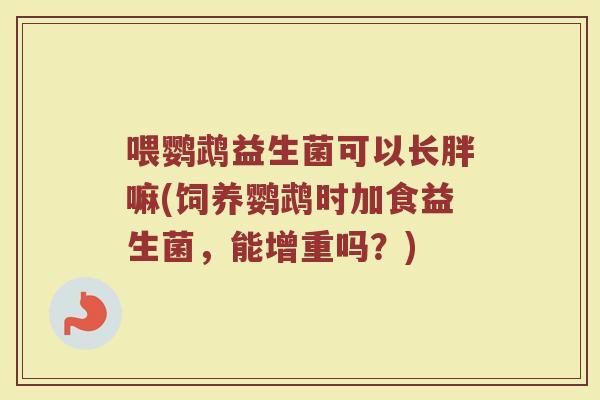 喂鹦鹉益生菌可以长胖嘛(饲养鹦鹉时加食益生菌，能增重吗？)