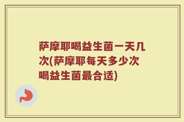 萨摩耶喝益生菌一天几次(萨摩耶每天多少次喝益生菌最合适)