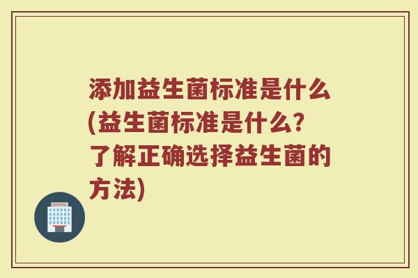 添加益生菌标准是什么(益生菌标准是什么?了解正确选择益生菌的方法)