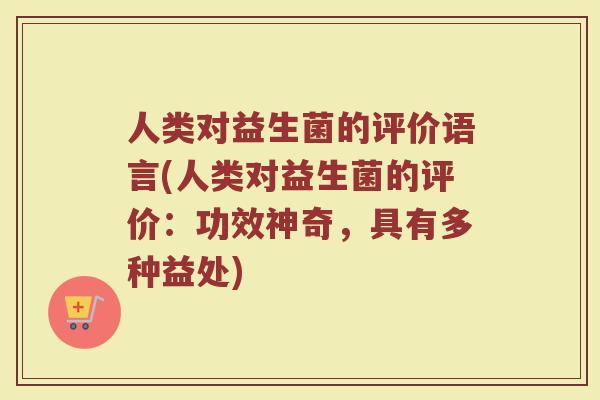 人类对益生菌的评价语言(人类对益生菌的评价:功效神奇,具有多种益处)
