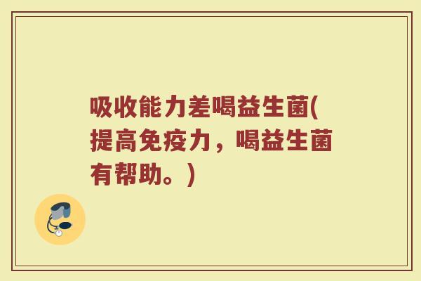 吸收能力差喝益生菌(提高免疫力,喝益生菌有帮助。)