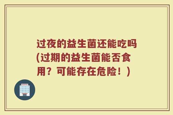 过夜的益生菌还能吃吗(过期的益生菌能否食用?可能存在危险!) 过夜的益生菌还能吃吗(过期的益生菌能否食用?可能存在危险!)