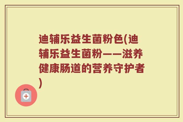 迪辅乐益生菌粉色(迪辅乐益生菌粉——滋养健康肠道的营养守护者)