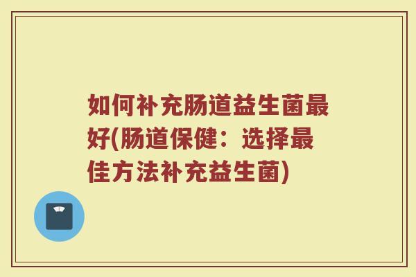 如何补充肠道益生菌最好(肠道保健:选择最佳方法补充益生菌)