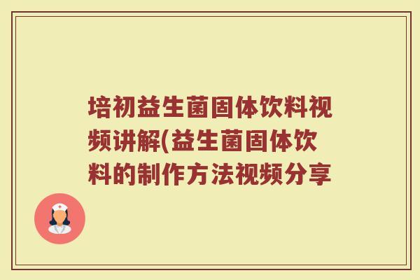 培初益生菌固体饮料视频讲解(益生菌固体饮料的制作方法视频分享