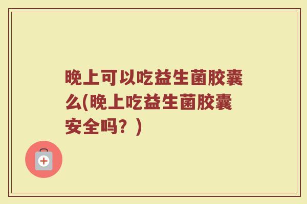 晚上可以吃益生菌胶囊么(晚上吃益生菌胶囊安全吗?)