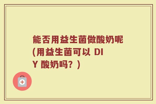 能否用益生菌做酸奶呢(用益生菌可以 DIY 酸奶吗？)