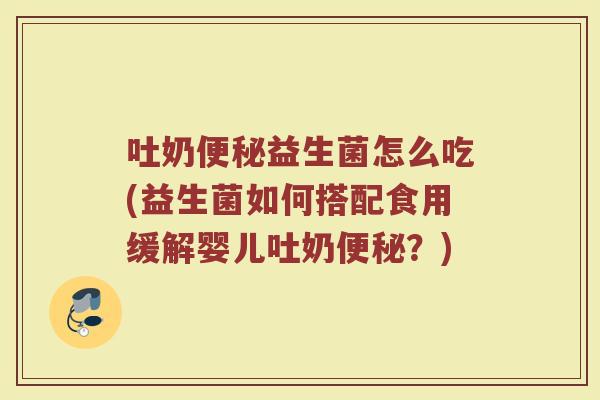 吐奶便秘益生菌怎么吃(益生菌如何搭配食用缓解婴儿吐奶便秘？)
