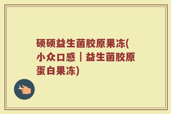 硕硕益生菌胶原果冻(小众口感|益生菌胶原蛋白果冻)