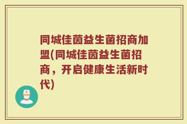 同城佳茵益生菌招商加盟(同城佳茵益生菌招商，开启健康生活新时代)