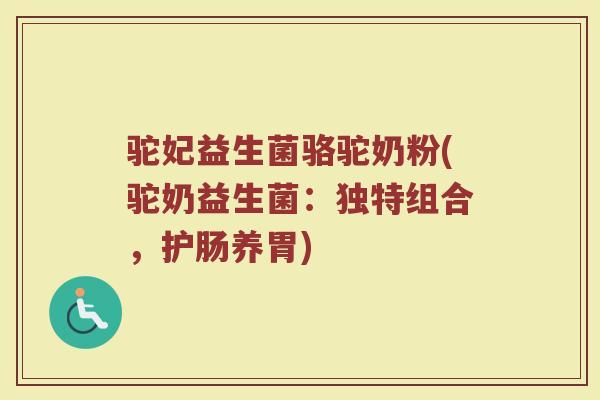 驼妃益生菌骆驼奶粉(驼奶益生菌:独特组合,护肠养胃)
