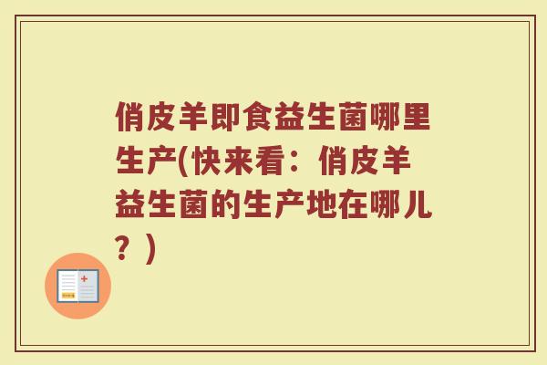俏皮羊即食益生菌哪里生产(快来看:俏皮羊益生菌的生产地在哪儿?)
