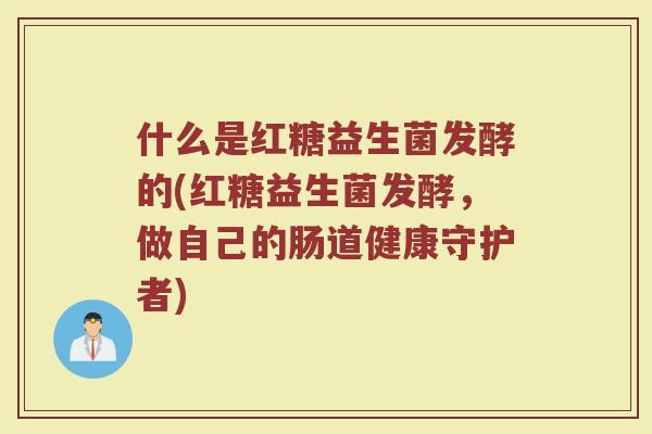 什么是红糖益生菌发酵的(红糖益生菌发酵，做自己的肠道健康守护者)