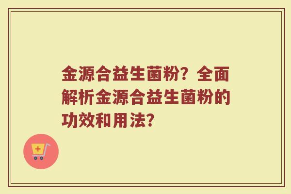 金源合益生菌粉？全面解析金源合益生菌粉的功效和用法？